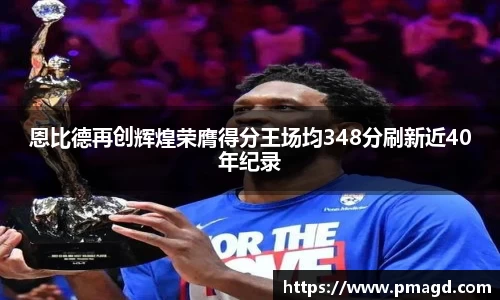恩比德再创辉煌荣膺得分王场均348分刷新近40年纪录