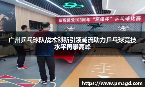 广州乒乓球队战术创新引领潮流助力乒乓球竞技水平再攀高峰